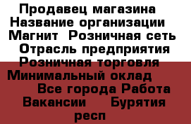 Продавец магазина › Название организации ­ Магнит, Розничная сеть › Отрасль предприятия ­ Розничная торговля › Минимальный оклад ­ 12 000 - Все города Работа » Вакансии   . Бурятия респ.